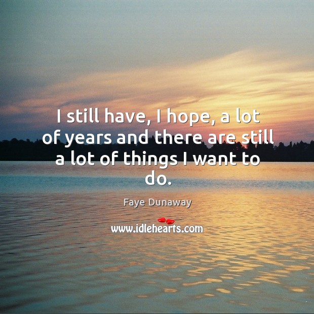 I still have, I hope, a lot of years and there are still a lot of things I want to do. Faye Dunaway Picture Quote