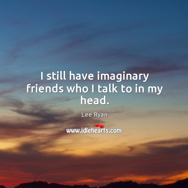 I still have imaginary friends who I talk to in my head. Image