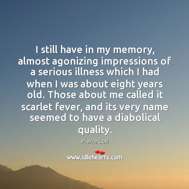 I still have in my memory, almost agonizing impressions of a serious illness which Pierre Loti Picture Quote