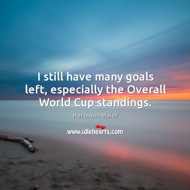 I still have many goals left, especially the overall world cup standings. Hermann Maier Picture Quote