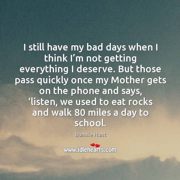 I still have my bad days when I think I’m not getting everything I deserve. Bonnie Hunt Picture Quote