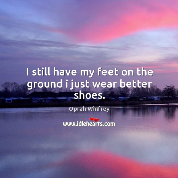 I still have my feet on the ground I just wear better shoes. Image