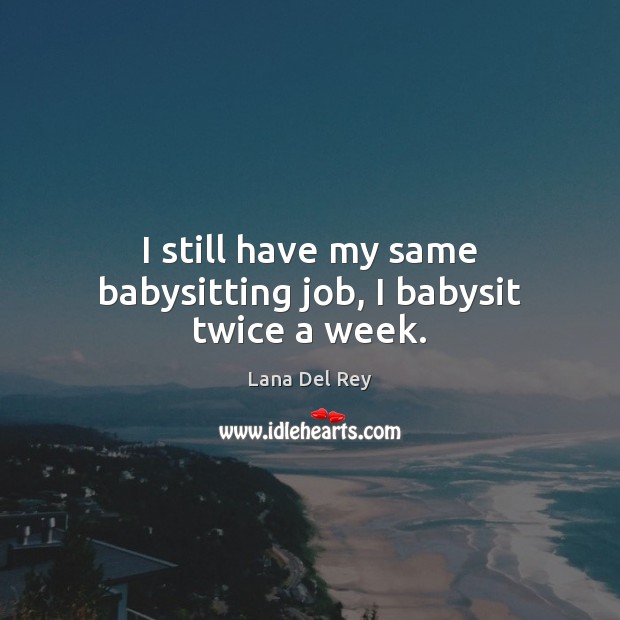 I still have my same babysitting job, I babysit twice a week. Lana Del Rey Picture Quote