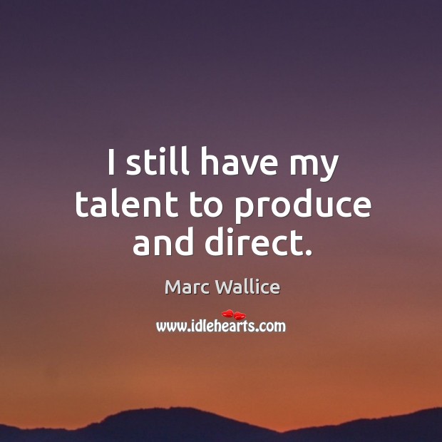 I still have my talent to produce and direct. Marc Wallice Picture Quote