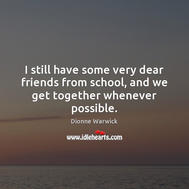 I still have some very dear friends from school, and we get together whenever possible. Dionne Warwick Picture Quote