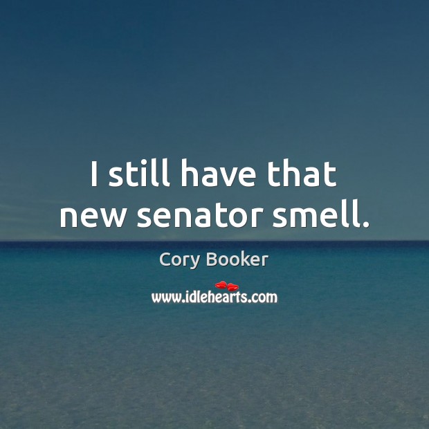 I still have that new senator smell. Cory Booker Picture Quote