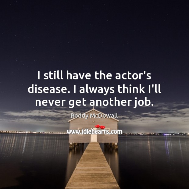 I still have the actor’s disease. I always think I’ll never get another job. Image