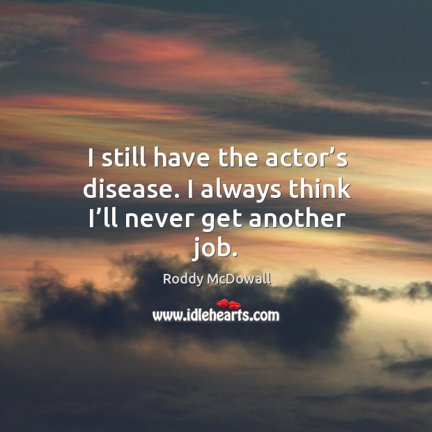 I still have the actor’s disease. I always think I’ll never get another job. Roddy McDowall Picture Quote