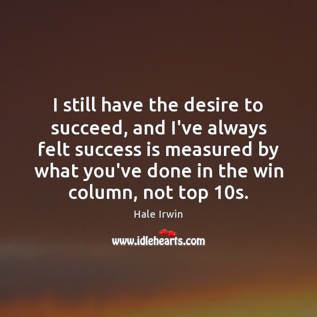 I still have the desire to succeed, and I’ve always felt success Hale Irwin Picture Quote