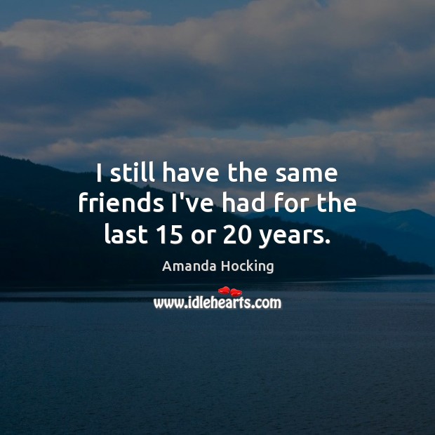I still have the same friends I’ve had for the last 15 or 20 years. Image