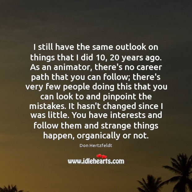 I still have the same outlook on things that I did 10, 20 years Don Hertzfeldt Picture Quote