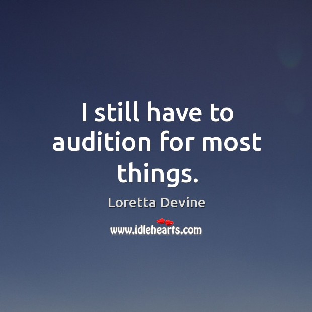 I still have to audition for most things. Loretta Devine Picture Quote