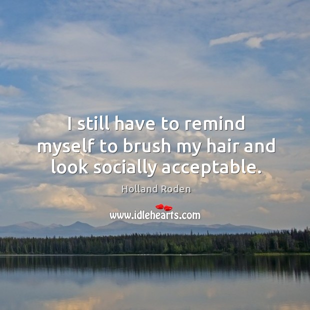 I still have to remind myself to brush my hair and look socially acceptable. Holland Roden Picture Quote
