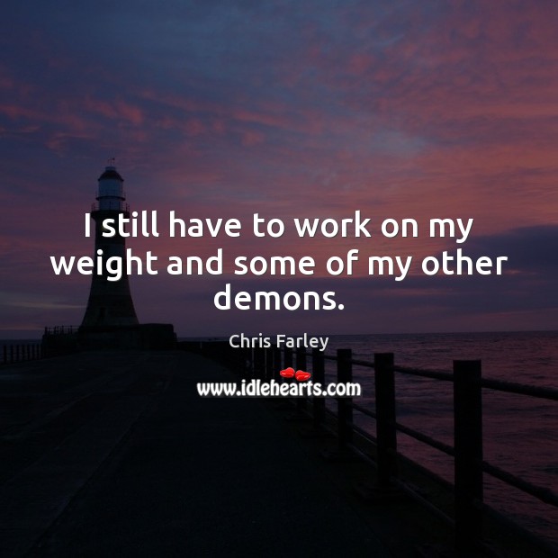 I still have to work on my weight and some of my other demons. Chris Farley Picture Quote