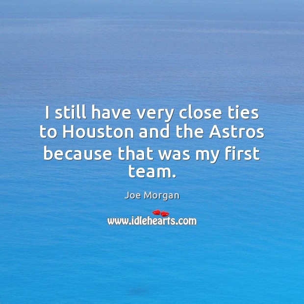 I still have very close ties to Houston and the Astros because that was my first team. Joe Morgan Picture Quote