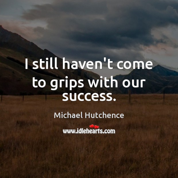 I still haven’t come to grips with our success. Michael Hutchence Picture Quote