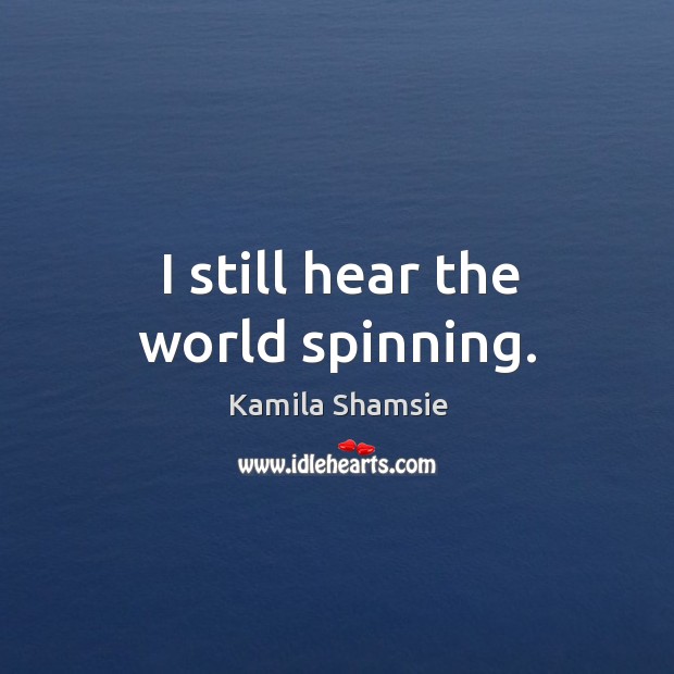 I still hear the world spinning. Kamila Shamsie Picture Quote