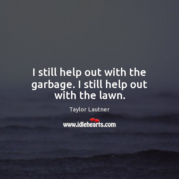 I still help out with the garbage. I still help out with the lawn. Taylor Lautner Picture Quote
