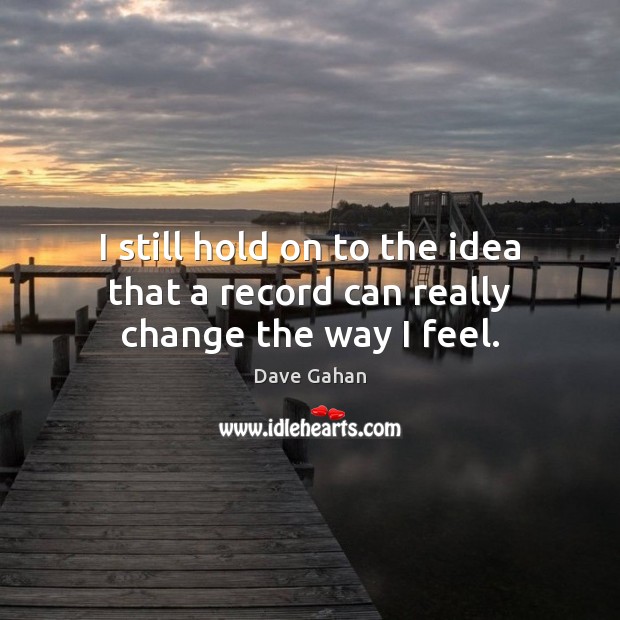 I still hold on to the idea that a record can really change the way I feel. Dave Gahan Picture Quote