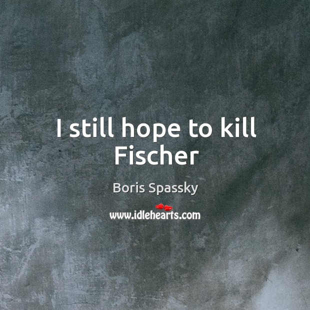 I still hope to kill Fischer Boris Spassky Picture Quote