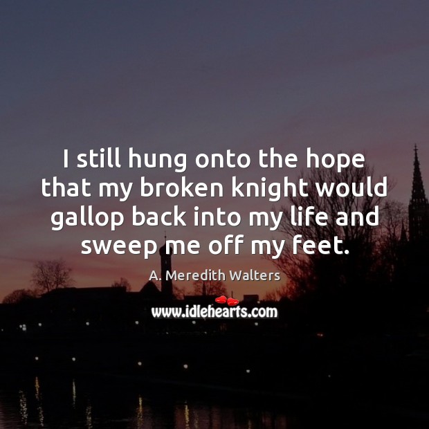 I still hung onto the hope that my broken knight would gallop A. Meredith Walters Picture Quote