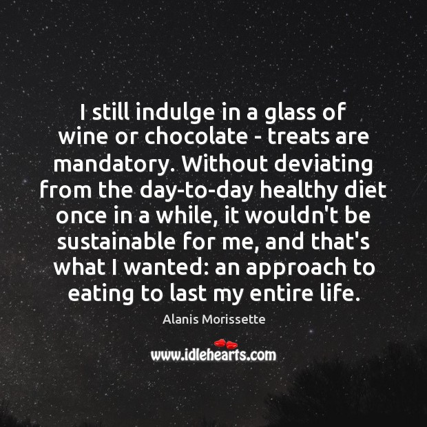 I still indulge in a glass of wine or chocolate – treats Alanis Morissette Picture Quote