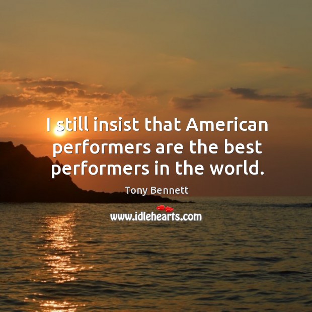 I still insist that american performers are the best performers in the world. Tony Bennett Picture Quote