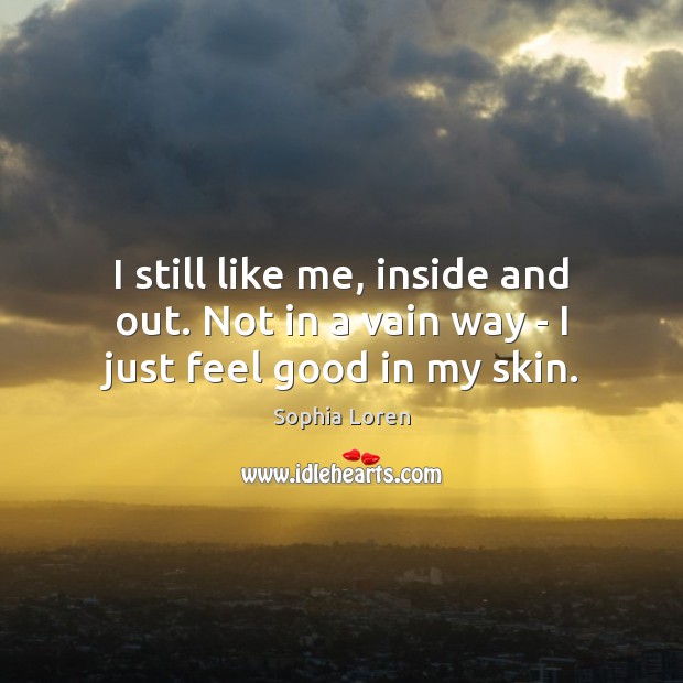 I still like me, inside and out. Not in a vain way – I just feel good in my skin. Sophia Loren Picture Quote