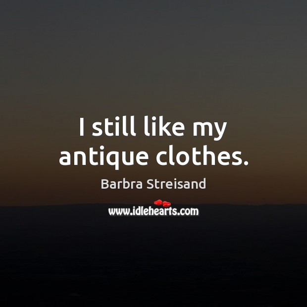 I still like my antique clothes. Barbra Streisand Picture Quote