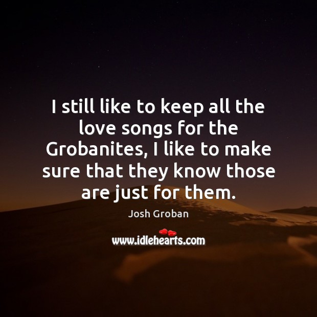 I still like to keep all the love songs for the Grobanites, Josh Groban Picture Quote