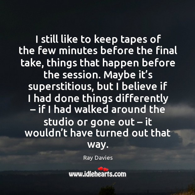 I still like to keep tapes of the few minutes before the final take, things that happen Ray Davies Picture Quote
