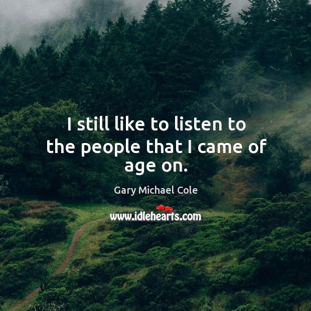 I still like to listen to the people that I came of age on. Gary Michael Cole Picture Quote