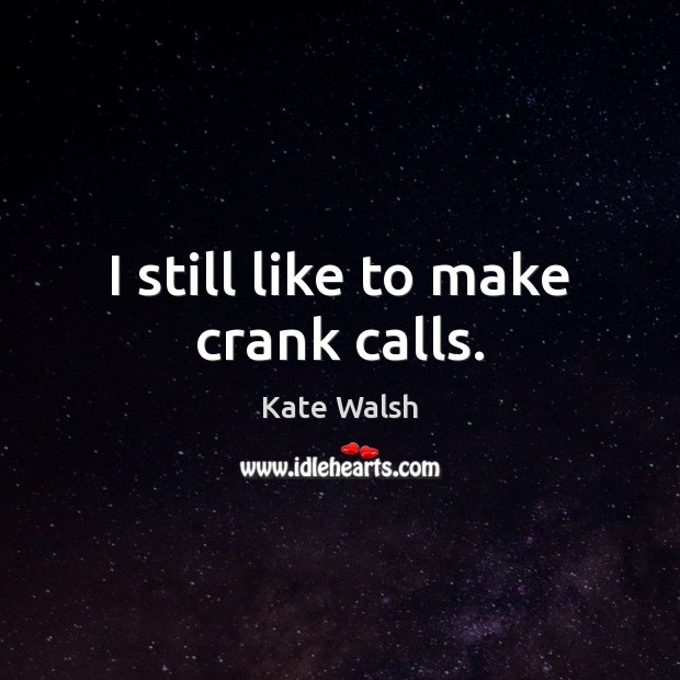 I still like to make crank calls. Kate Walsh Picture Quote