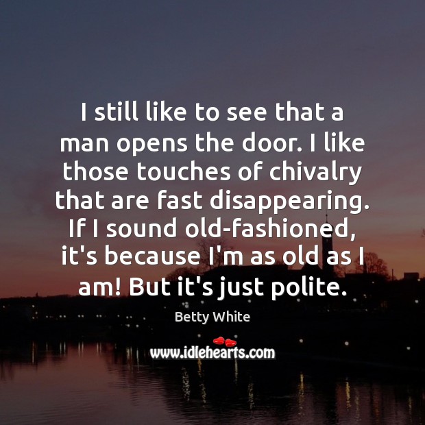 I still like to see that a man opens the door. I Betty White Picture Quote