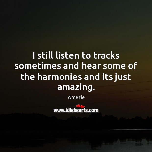 I still listen to tracks sometimes and hear some of the harmonies and its just amazing. Amerie Picture Quote