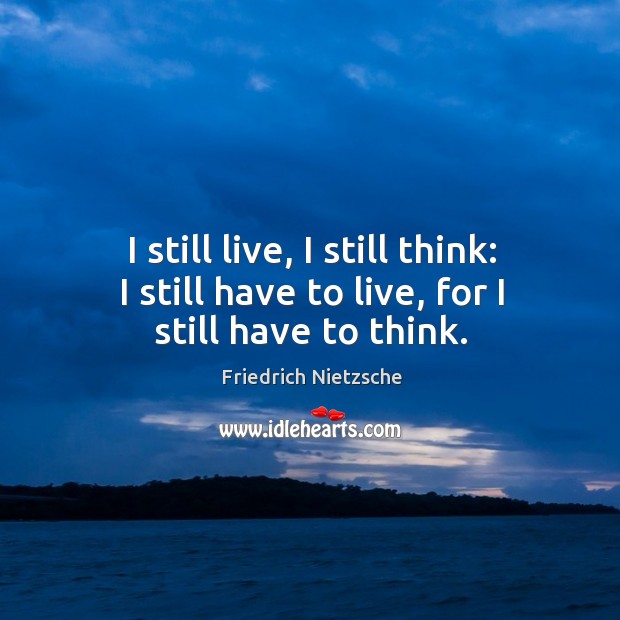 I still live, I still think: I still have to live, for I still have to think. Friedrich Nietzsche Picture Quote