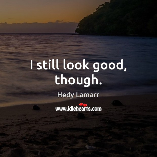 I still look good, though. Hedy Lamarr Picture Quote
