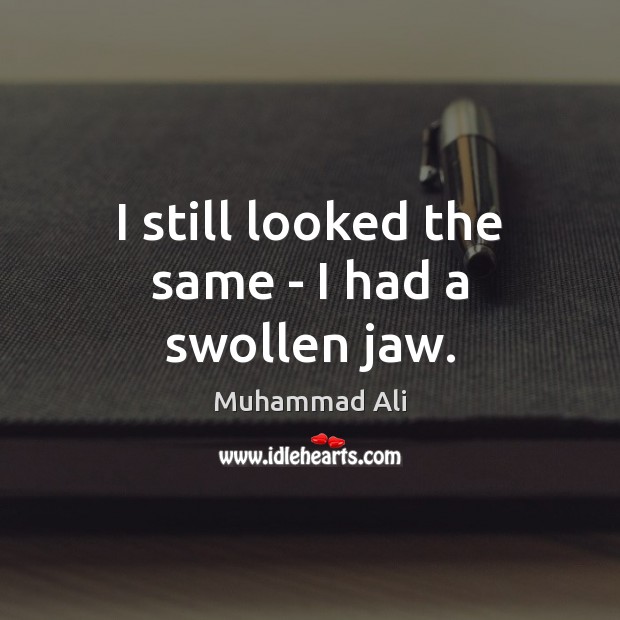 I still looked the same – I had a swollen jaw. Muhammad Ali Picture Quote