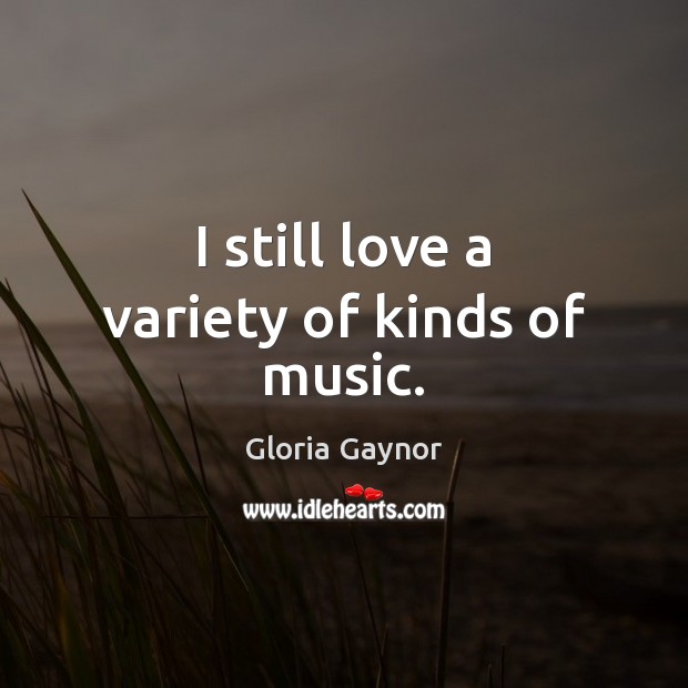 I still love a variety of kinds of music. Gloria Gaynor Picture Quote
