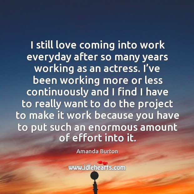 I still love coming into work everyday after so many years working as an actress. Amanda Burton Picture Quote