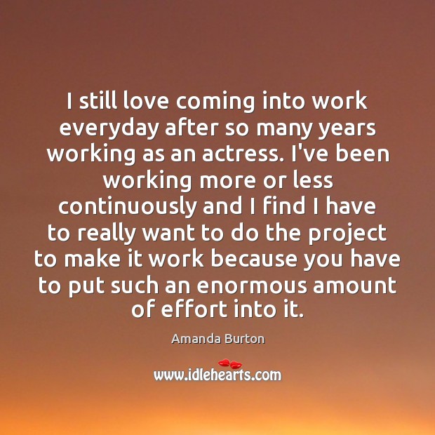 I still love coming into work everyday after so many years working Amanda Burton Picture Quote