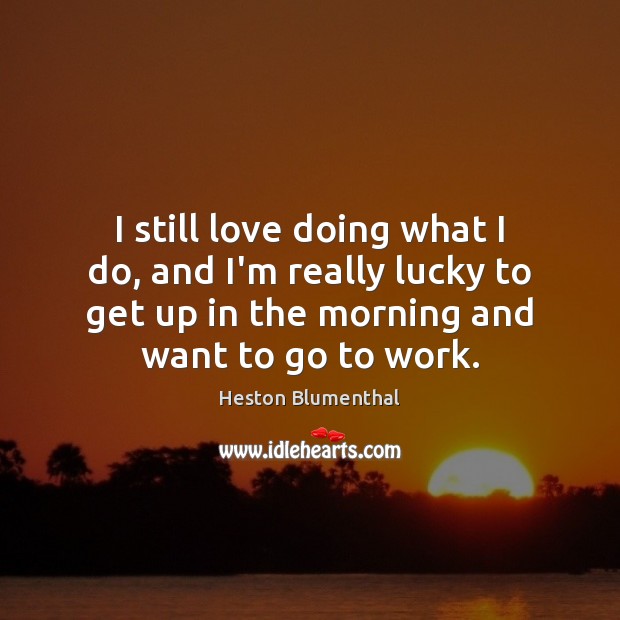 I still love doing what I do, and I’m really lucky to Heston Blumenthal Picture Quote