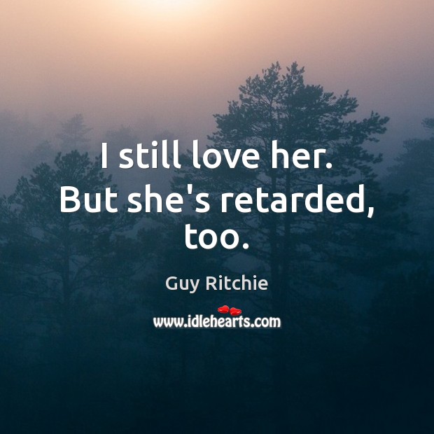 I still love her. But she’s retarded, too. Guy Ritchie Picture Quote