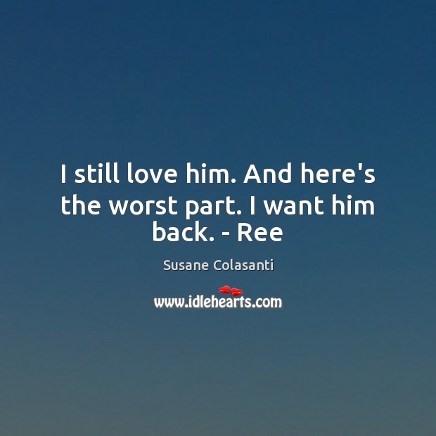I still love him. And here’s the worst part. I want him back. – Ree Susane Colasanti Picture Quote