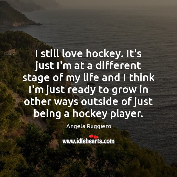 I still love hockey. It’s just I’m at a different stage of Angela Ruggiero Picture Quote