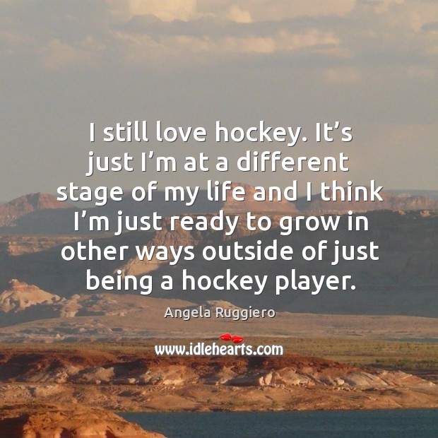 I still love hockey. It’s just I’m at a different stage of my life and I think I’m just ready Angela Ruggiero Picture Quote
