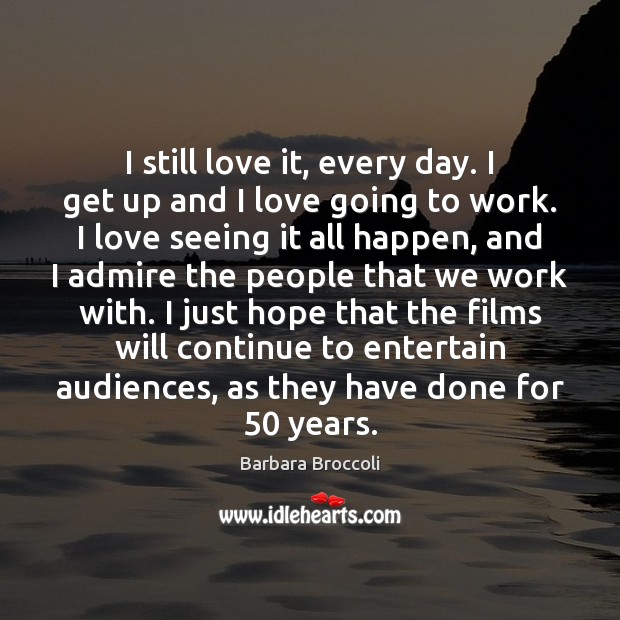 I still love it, every day. I get up and I love Barbara Broccoli Picture Quote