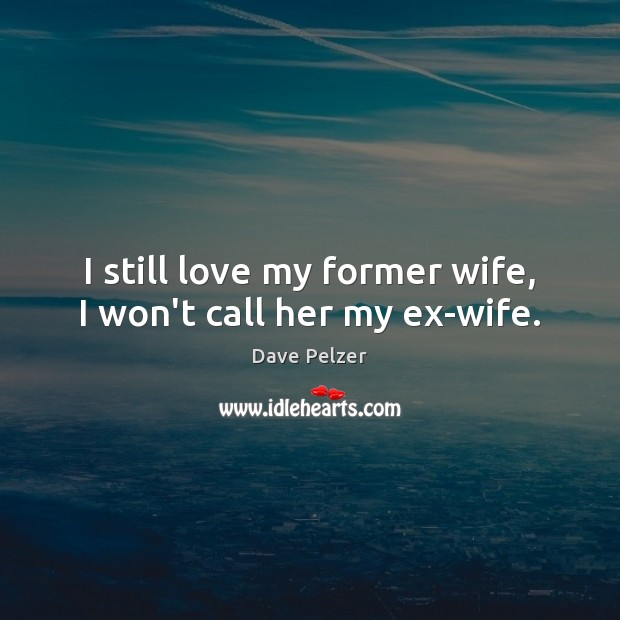 I still love my former wife, I won’t call her my ex-wife. Dave Pelzer Picture Quote