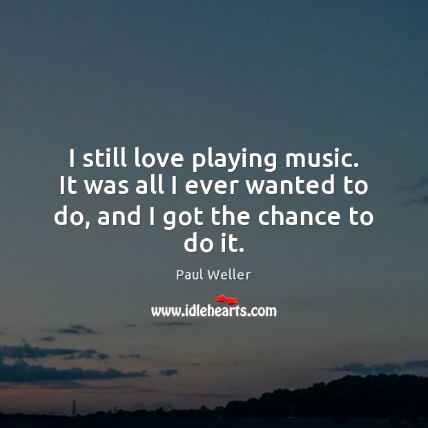I still love playing music. It was all I ever wanted to do, and I got the chance to do it. Paul Weller Picture Quote