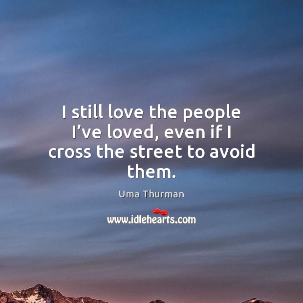 I still love the people I’ve loved, even if I cross the street to avoid them. Uma Thurman Picture Quote